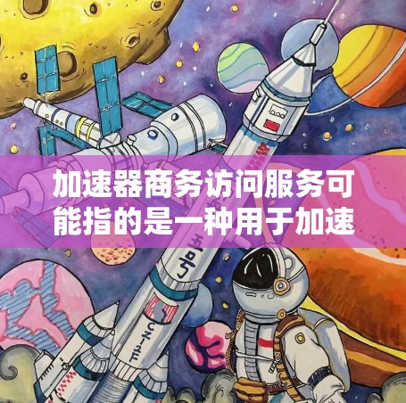 加速器商务访问服务可能指的是一种用于加速商务访问的工具或服务,具体含义取决于上下文。以下是一些可能与加速器商务访问相关的内容和推荐 加速器商务访问服务可能指的是一种用于加速商务访问的工具或服务,具体含义取决于上下文。以下是一些可能与加速器商务访问相关的内容和推荐