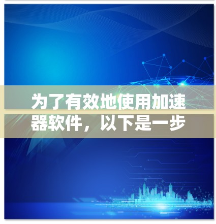为了有效地使用加速器软件，以下是一步步的指南，帮助你找到适合自己的解决方案