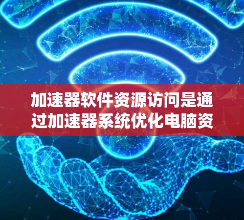 加速器软件资源访问是通过加速器系统优化电脑资源访问，减少等待时间，提高使用效率的措施。以下是对加速器软件资源访问的详细总结