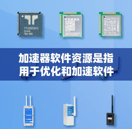 加速器软件资源是指用于优化和加速软件运行的工具，涵盖内存优化、缓存管理、加速器软件等。以下是对这些资源的详细分析
