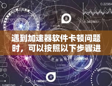 遇到加速器软件卡顿问题时，可以按照以下步骤进行排查和解决