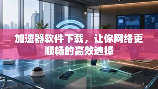 加速器软件下载，让你网络更顺畅的高效选择