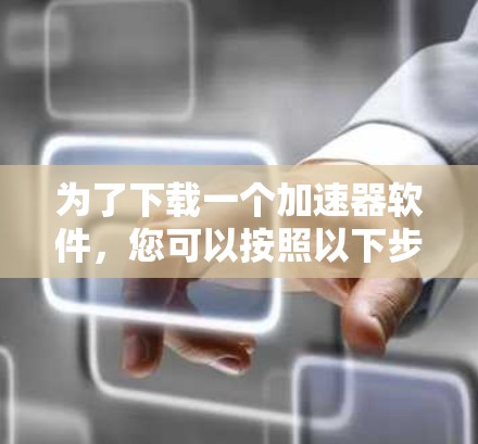 为了下载一个加速器软件，您可以按照以下步骤进行