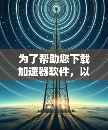 为了帮助您下载加速器软件，以下是一些推荐，并根据您的需求选择合适的软件