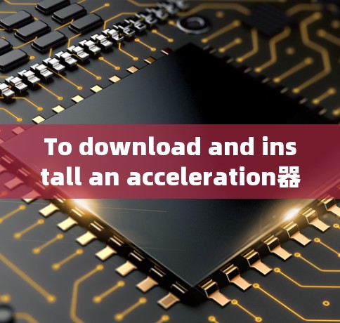 To download and install an acceleration器 software,follow these organized steps: