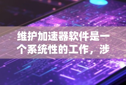 维护加速器软件是一个系统性的工作，涉及多个方面以确保其稳定性和性能。以下是对加速器软件维护的详细总结