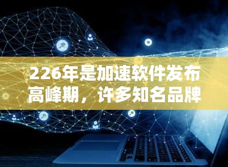 226年是加速软件发布高峰期,许多知名品牌如高通、数码秀、飞度和飞利浦将推出新版本或更新,提供更优化的性能和功能。以下是226年加速软件的分析和推荐 226年是加速软件发布高峰期,许多知名品牌如高通、数码秀、飞度和飞利浦将推出新版本或更新,提供更优化的性能和功能。以下是226年加速软件的分析和推荐