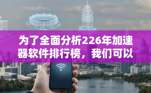 为了全面分析226年加速器软件排行榜,我们可以从以下几个方面进行深入探讨 为了全面分析226年加速器软件排行榜,我们可以从以下几个方面进行深入探讨
