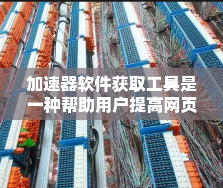 加速器软件获取工具是一种帮助用户提高网页加载速度的软件，广泛应用于浏览和搜索中。以下是获取加速器软件的基本步骤和注意事项