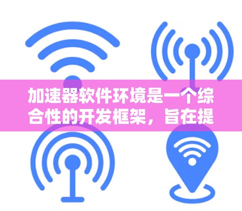 加速器软件环境是一个综合性的开发框架，旨在提升代码的运行效率和代码质量。它通过多个组成部分协同工作，包括生成器、优化器、编译器、解释器、内存管理器、缓存优化器和预处理器。以下是对其详细解释