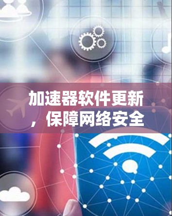 加速器软件更新，保障网络安全，提升传输效率的高效解决方案
