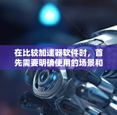 在比较加速器软件时，首先需要明确使用的场景和需求。以下是针对不同使用场景的推荐和比较