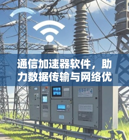 通信加速器软件，助力数据传输与网络优化的高效解决方案