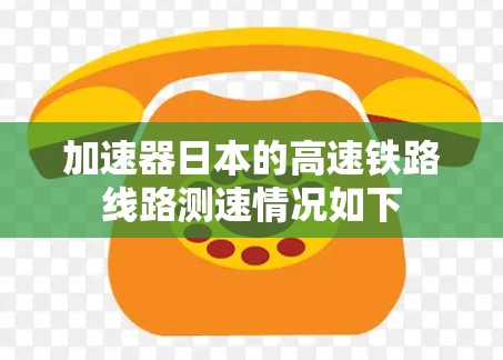 加速器日本的高速铁路线路测速情况如下