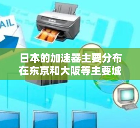 日本的加速器主要分布在东京和大阪等主要城市，每个城市都有多个加速站，每个站可能有不同的加速功能和设施。以下是关于加速器的详细信息
