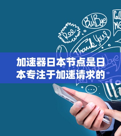 加速器日本节点是日本专注于加速请求的系统，旨在帮助用户更快地获取所需资源。以下是关于加速器日本节点的详细信息