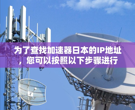 为了查找加速器日本的IP地址，您可以按照以下步骤进行