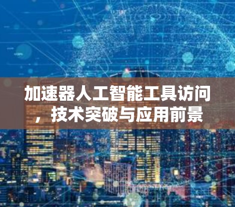 加速器人工智能工具访问，技术突破与应用前景