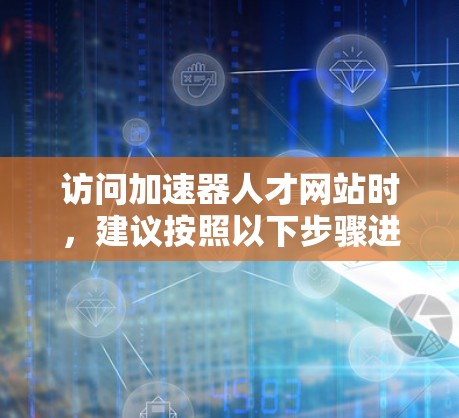访问加速器人才网站时，建议按照以下步骤进行
