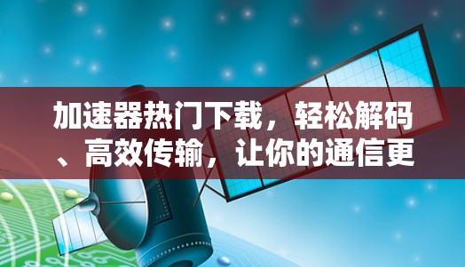 加速器热门下载，轻松解码、高效传输，让你的通信更顺畅！