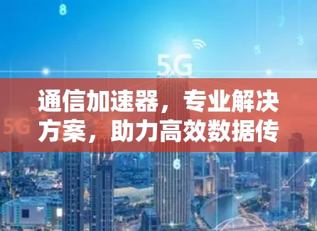 通信加速器，专业解决方案，助力高效数据传输