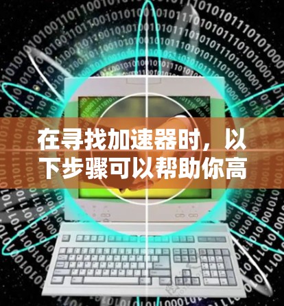 在寻找加速器时，以下步骤可以帮助你高效地找到热门软件