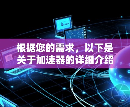 根据您的需求，以下是关于加速器的详细介绍，帮助您做出明智的选择