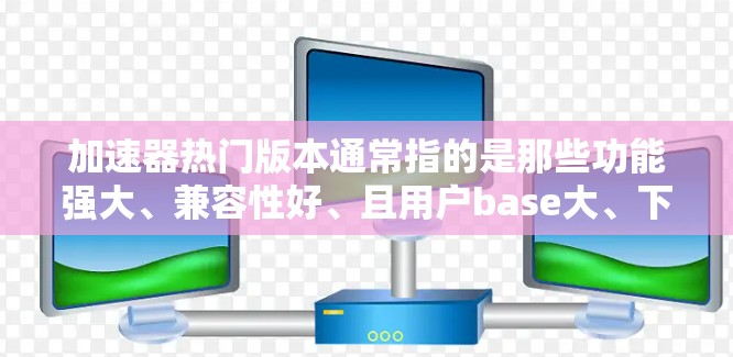 加速器热门版本通常指的是那些功能强大、兼容性好、且用户base大、下载速度快的加速器软件。以下是一些常见的加速器软件及其特点，供你参考