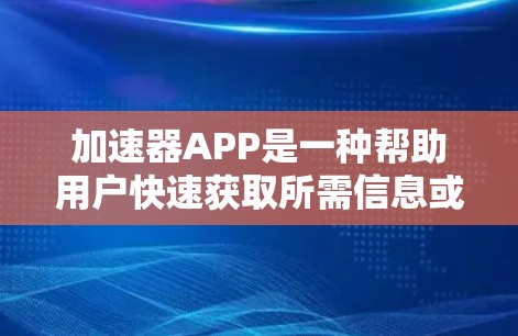 加速器APP是一种帮助用户快速获取所需信息或资源的工具，通常由特定领域（如科技、医疗、教育等）的专业平台提供。以下是关于加速器APP的详细分析和实用建议