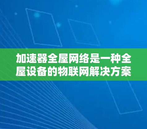 加速器全屋网络是一种全屋设备的物联网解决方案，通过一个简单易用的设备，用户能够对所有设备进行自动控制和管理。以下是其主要功能和应用