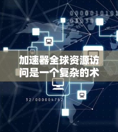 加速器全球资源访问是一个复杂的术语，涉及多个技术领域，需要从多个角度进行分析。以下是对其的详细解释