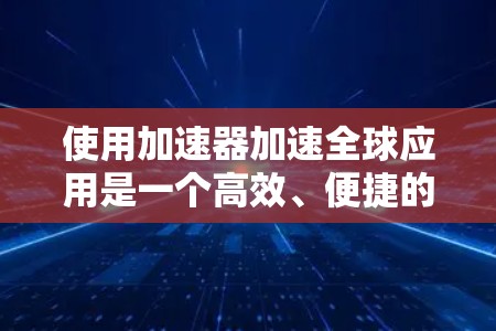 使用加速器加速全球应用是一个高效、便捷的解决方案，能够显著提升下载和使用体验。以下是对加速器加速全球应用的详细分析和建议
