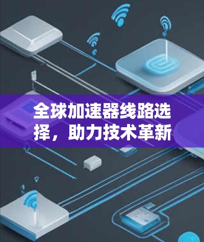 全球加速器线路选择，助力技术革新与产业升级