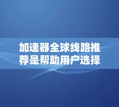 加速器全球线路推荐是帮助用户选择适合自己的加速设备的指南。以下是对加速器的详细介绍，包括来源、性能、价格、兼容性、更新、售后服务等关键点