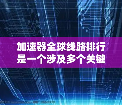 加速器全球线路排行是一个涉及多个关键因素的复杂系统，旨在优化加速器设备的性能和效率。以下是对加速器全球排行的总结
