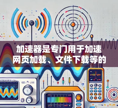 加速器是专门用于加速网页加载、文件下载等的工具，全球线路列表可以帮助用户找到符合条件的加速器。以下是几个主要的加速器及其在全球范围内的支持地区
