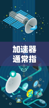 加速器通常指的是一种加速技术或设备，可以是汽车、飞机、火箭或者其他类型的交通工具，用于提高速度。如果指的是加速器设备，那么它在不同国家和地区可能会有不同的加速效果和应用场景