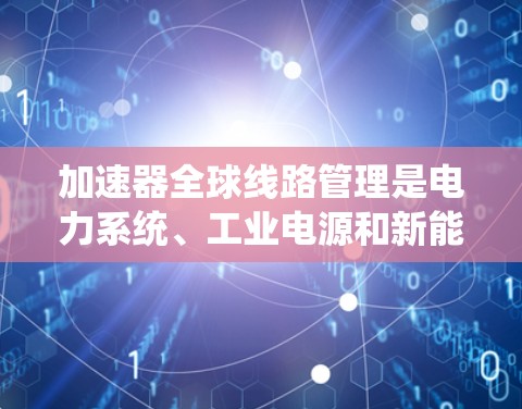 加速器全球线路管理是电力系统、工业电源和新能源电源的重要组成部分，负责管理加速器的电源、信号和系统结构，确保系统稳定运行。以下是对该领域的概述、功能模块、系统架构和应用的详细分析