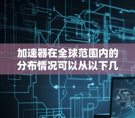 加速器在全球范围内的分布情况可以从以下几个方面进行分析
