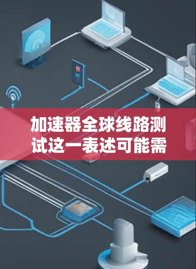 加速器全球线路测试这一表述可能需要进一步澄清，以确定具体指的是什么。以下是一些可能的解释和建议