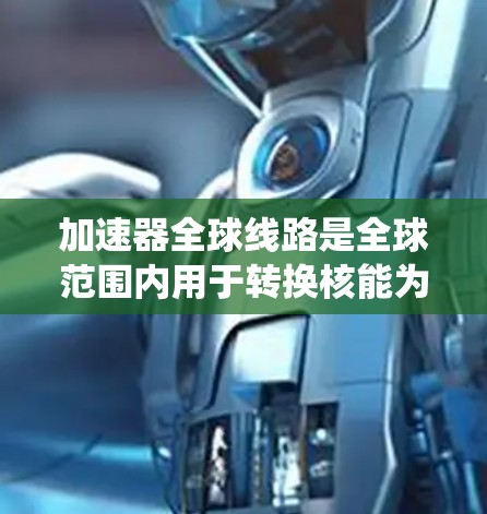 加速器全球线路是全球范围内用于转换核能为电能的核心设备系统，涵盖了多个国家和地区。以下是对加速器全球线路的详细分析