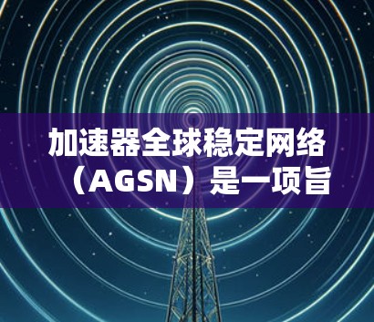 加速器全球稳定网络（AGSN）是一项旨在为用户提供更快网络访问的互联网服务。它结合了多种技术手段，包括超频、云加速和路由器技术，旨在帮助用户在互联网上获得更快速的连接。以下是对AGSN的详细分析