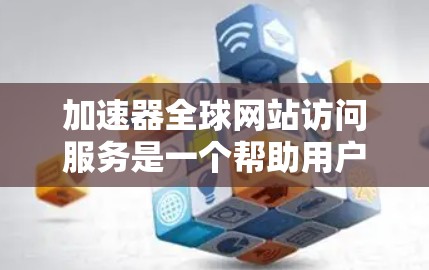 加速器全球网站访问服务是一个帮助用户加速下载网站速度的技术工具，通常涉及缓存、多线程下载等技术。以下是详细的分步指南