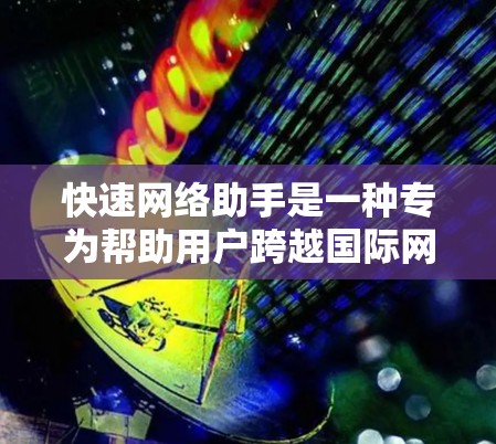 快速网络助手是一种专为帮助用户跨越国际网络而设计的工具，旨在提供高效的网络连接。以下是对该概念的详细解析