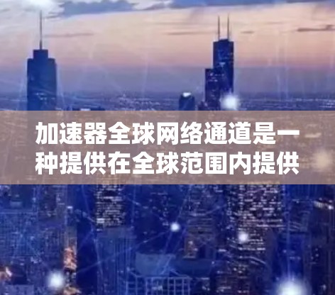 加速器全球网络通道是一种提供在全球范围内提供网络加速服务的设备，允许用户在任何国家的互联网设备上使用，无需额外硬件。以下是对该概念的详细分析和解答