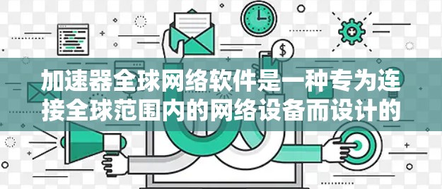 加速器全球网络软件是一种专为连接全球范围内的网络设备而设计的工具，旨在提升数据传输速度和网络性能。以下是对该软件的详细介绍