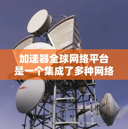 加速器全球网络平台是一个集成了多种网络加速功能的综合平台，旨在帮助用户在多种网络环境中提升网络性能，优化连接速度，减少延迟。以下是关于该平台的详细分析和建议