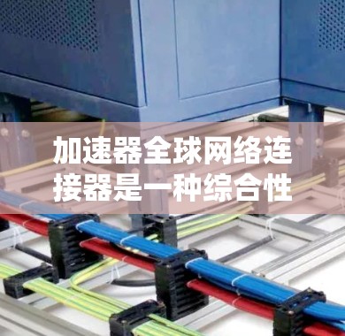 加速器全球网络连接器是一种综合性的网络连接工具，旨在支持连接多个地区或国家的网络设备。以下是关于该工具的详细说明