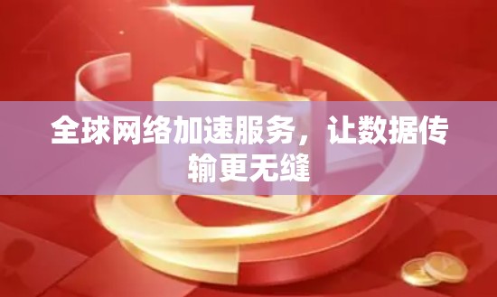 全球网络加速服务，让数据传输更无缝