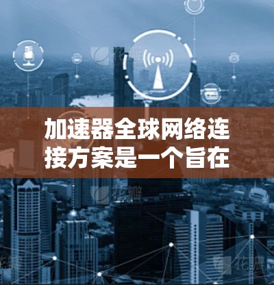 加速器全球网络连接方案是一个旨在高效连接到全球范围内的网络设备，以加速数据传输和网络使用的技术方案。以下是对该方案的详细分析和总结